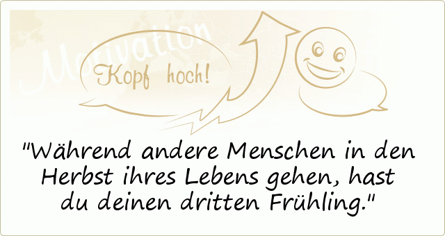 Während andere Menschen in den Herbst ihres Lebens gehen, hast du deinen dritten Frühling. Während andere Menschen in den Herbst ihres Lebens gehen, hast du deinen dritten Frühling.