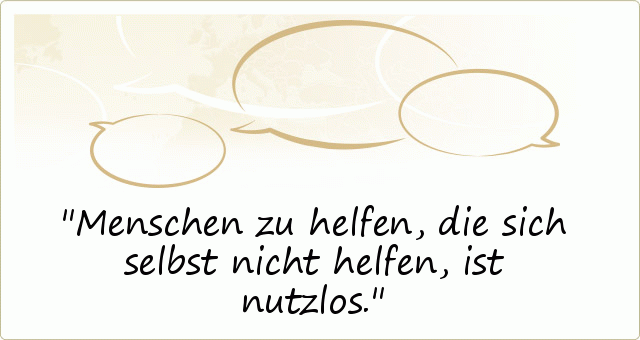 Menschen zu helfen, die sich selbst nicht helfen, ist nutzlos. Menschen zu helfen, die sich selbst nicht helfen, ist nutzlos.