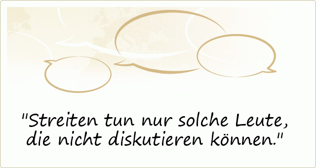 Streiten tun nur solche Leute, die nicht diskutieren können. Streiten tun nur solche Leute, die nicht diskutieren können.