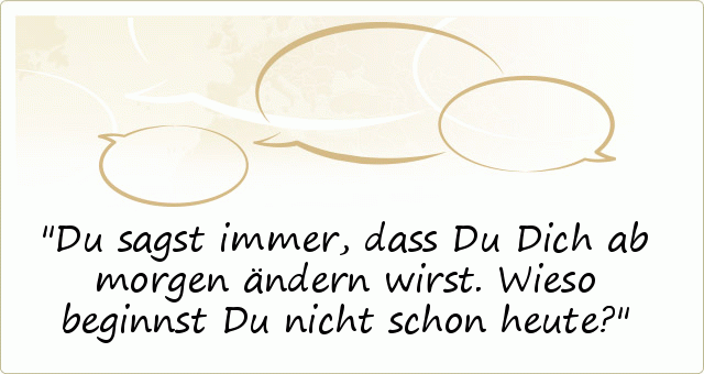 Du sagst immer, dass Du Dich ab morgen ändern wirst. Wieso beginnst Du nicht schon heute? Du sagst immer, dass Du Dich ab morgen ändern wirst. Wieso beginnst Du nicht schon heute?