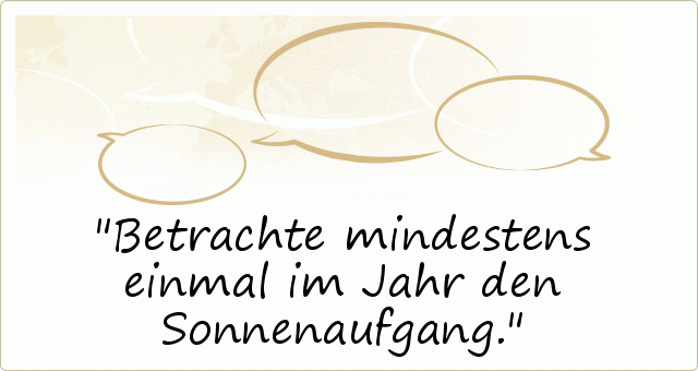 Betrachte mindestens einmal im Jahr den Sonnenaufgang. Betrachte mindestens einmal im Jahr den Sonnenaufgang.