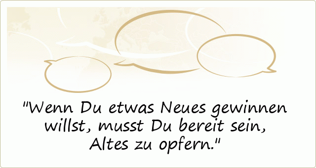 Wenn Du etwas Neues gewinnen willst, musst Du bereit sein, Altes zu opfern. Wenn Du etwas Neues gewinnen willst, musst Du bereit sein, Altes zu opfern.