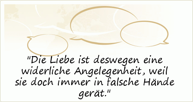 Die Liebe ist deswegen eine widerliche Angelegenheit, weil sie doch immer in falsche Hände gerät. Die Liebe ist deswegen eine widerliche Angelegenheit, weil sie doch immer in falsche Hände gerät.