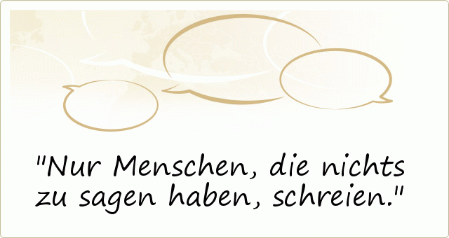 Nur Menschen, die nichts zu sagen haben, schreien. Nur Menschen, die nichts zu sagen haben, schreien.