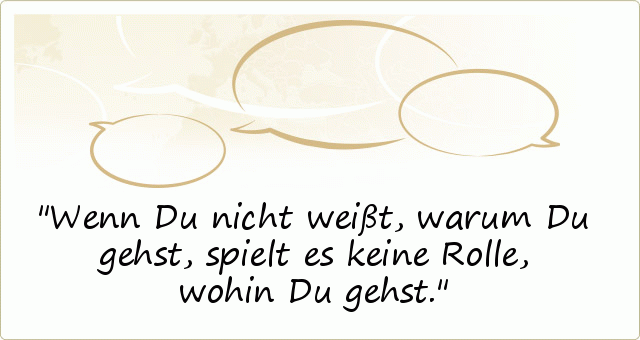 Wenn Du nicht weißt, warum Du gehst, spielt es keine Rolle, wohin Du gehst. Wenn Du nicht weißt, warum Du gehst, spielt es keine Rolle, wohin Du gehst.