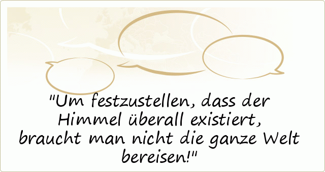 Um festzustellen, dass der Himmel überall existiert, braucht man nicht die ganze Welt bereisen! Um festzustellen, dass der Himmel überall existiert, braucht man nicht die ganze Welt bereisen!