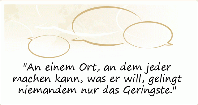 An einem Ort, an dem jeder machen kann, was er will, gelingt niemandem nur das Geringste. An einem Ort, an dem jeder machen kann, was er will, gelingt niemandem nur das Geringste.