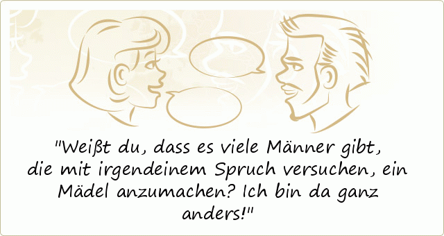 Weißt du , dass es viele Männer gibt, die mit irgendeinem Spruch versuchen, ein Mädel anzumachen? Ich bin da ganz anders! Weißt du , dass es viele Männer gibt, die mit irgendeinem Spruch versuchen, ein Mädel anzumachen? Ich bin da ganz anders!