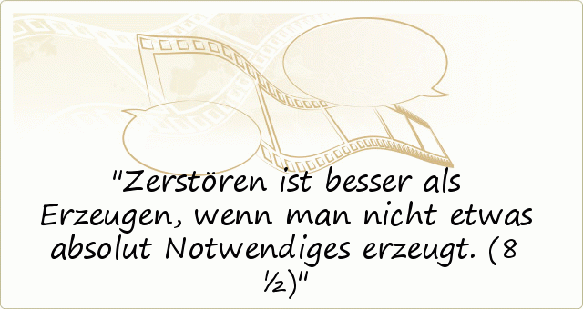 Zerstören ist besser als Erzeugen, wenn man nicht etwas absolut Notwendiges erzeugt. (8 ½) Zerstören ist besser als Erzeugen, wenn man nicht etwas absolut Notwendiges erzeugt. (8 ½)