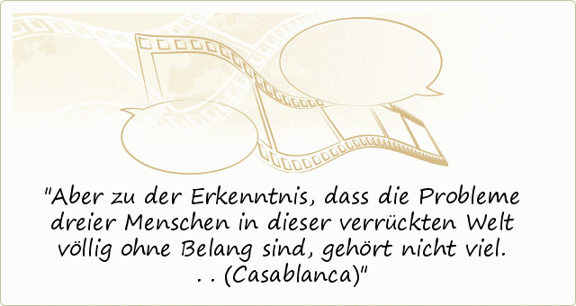 Aber zu der Erkenntnis, dass die Probleme dreier Menschen in dieser verrückten Welt völlig ohne Belang sind, gehört nicht viel... (Casablanca) Aber zu der Erkenntnis, dass die Probleme dreier Menschen in dieser verrückten Welt völlig ohne Belang sind, gehört nicht viel... (Casablanca)