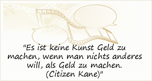 Es ist keine Kunst Geld zu machen, wenn man nichts anderes will, als Geld zu machen. (Citizen Kane) Es ist keine Kunst Geld zu machen, wenn man nichts anderes will, als Geld zu machen. (Citizen Kane)