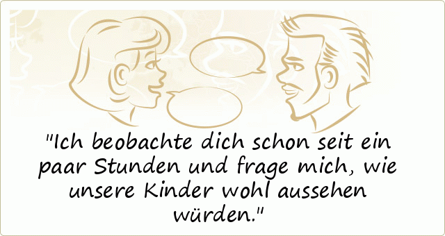 Ich beobachte dich schon seit ein paar Stunden und frage mich, wie unsere Kinder wohl aussehen würden. Ich beobachte dich schon seit ein paar Stunden und frage mich, wie unsere Kinder wohl aussehen würden.