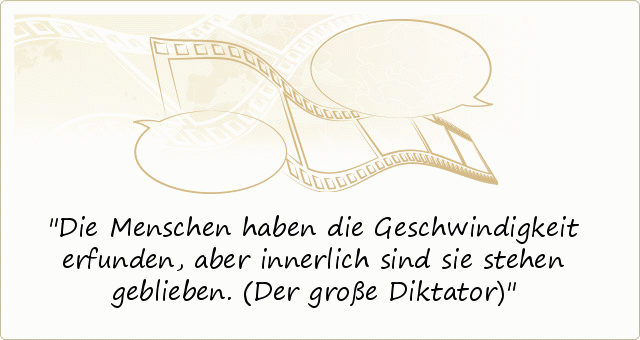 Die Menschen haben die Geschwindigkeit erfunden, aber innerlich sind sie stehen geblieben. (Der große Diktator) Die Menschen haben die Geschwindigkeit erfunden, aber innerlich sind sie stehen geblieben. (Der große Diktator)
