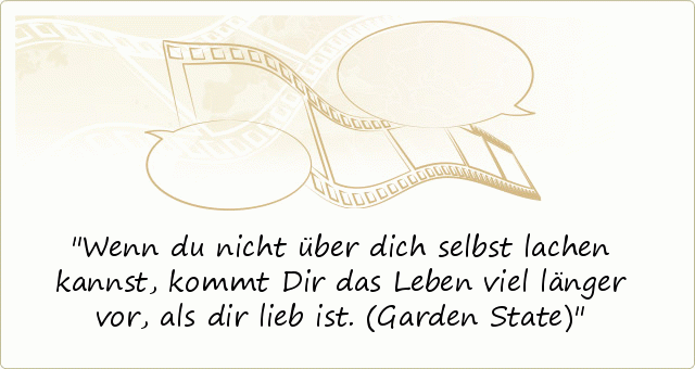 Wenn du nicht über dich selbst lachen kannst, kommt Dir das Leben viel länger vor, als dir lieb ist. (Garden State) Wenn du nicht über dich selbst lachen kannst, kommt Dir das Leben viel länger vor, als dir lieb ist. (Garden State)