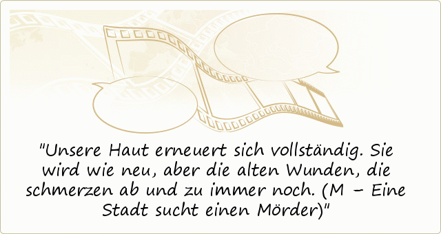 Unsere Haut erneuert sich vollständig. Sie wird wie neu, aber die alten Wunden, die schmerzen ab und zu immer noch. (M – Eine Stadt sucht einen Mörder) Unsere Haut erneuert sich vollständig. Sie wird wie neu, aber die alten Wunden, die schmerzen ab und zu immer noch. (M – Eine Stadt sucht einen Mörder)