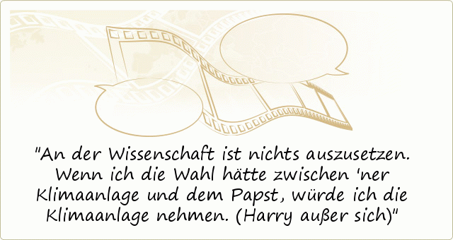 An der Wissenschaft ist nichts auszusetzen. Wenn ich die Wahl hätte zwischen 'ner Klimaanlage und dem Papst, würde ich die Klimaanlage nehmen. (Harry außer sich) An der Wissenschaft ist nichts auszusetzen. Wenn ich die Wahl hätte zwischen 'ner Klimaanlage und dem Papst, würde ich die Klimaanlage nehmen. (Harry außer sich)