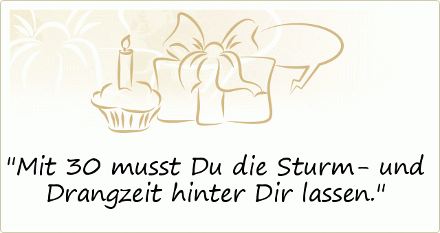 Mit 30 musst Du die Sturm- und Drangzeit hinter Dir lassen. Mit 30 musst Du die Sturm- und Drangzeit hinter Dir lassen.