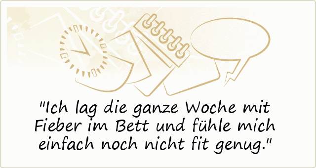 Ich lag die ganze Woche mit Fieber im Bett und fühle mich einfach noch nicht fit genug. Ich lag die ganze Woche mit Fieber im Bett und fühle mich einfach noch nicht fit genug.