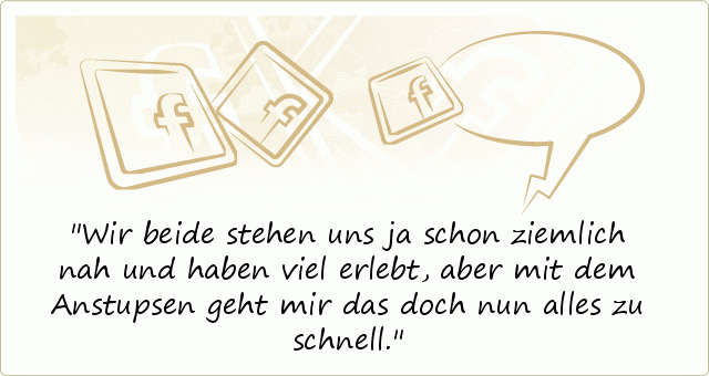 Wir beide stehen uns ja schon ziemlich nah und haben viel erlebt, aber mit dem Anstupsen geht mir das doch nun alles zu schnell. Wir beide stehen uns ja schon ziemlich nah und haben viel erlebt, aber mit dem Anstupsen geht mir das doch nun alles zu schnell.