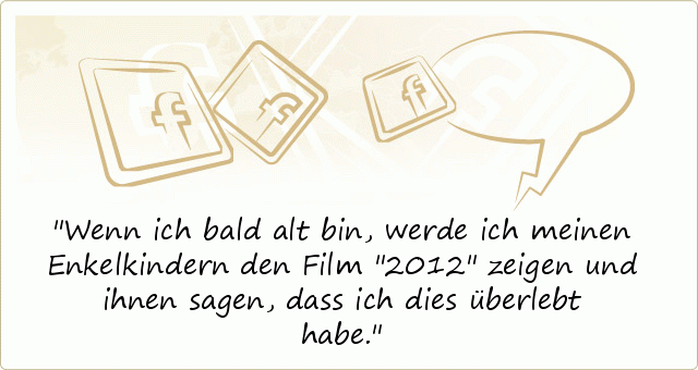 Wenn ich bald alt bin, werde ich meinen Enkelkindern den Film "2012" zeigen und ihnen sagen, dass ich dies überlebt habe. Wenn ich bald alt bin, werde ich meinen Enkelkindern den Film "2012" zeigen und ihnen sagen, dass ich dies überlebt habe.