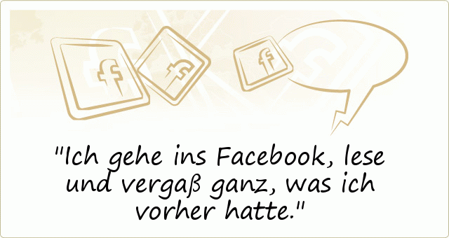 Ich gehe ins Facebook, lese und vergaß ganz, was ich vorher hatte. Ich gehe ins Facebook, lese und vergaß ganz, was ich vorher hatte.