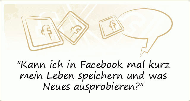 Kann ich in Facebook mal kurz mein Leben speichern und was Neues ausprobieren? Kann ich in Facebook mal kurz mein Leben speichern und was Neues ausprobieren?