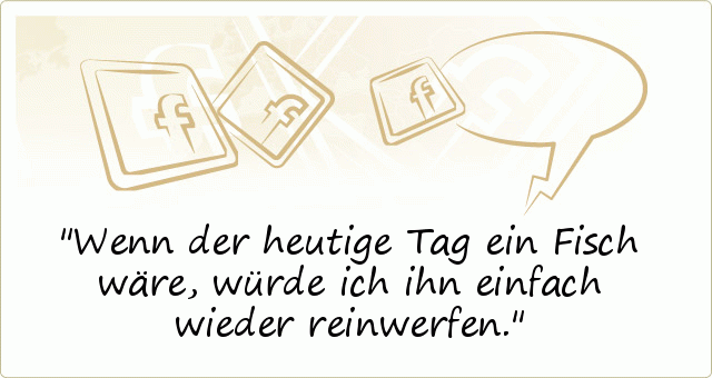 Wenn der heutige Tag ein Fisch wäre, würde ich ihn einfach wieder reinwerfen. Wenn der heutige Tag ein Fisch wäre, würde ich ihn einfach wieder reinwerfen.