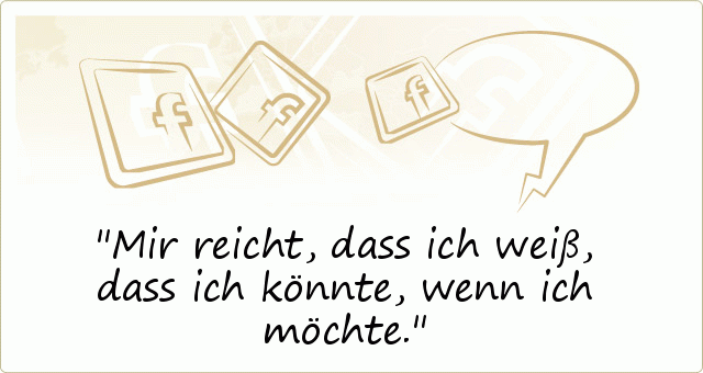 Mir reicht, dass ich weiß, dass ich könnte, wenn ich möchte. Mir reicht, dass ich weiß, dass ich könnte, wenn ich möchte.