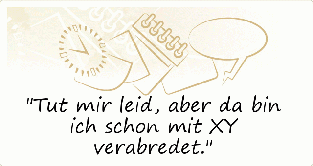 Tut mir leid, aber da bin ich schon mit XY verabredet. Tut mir leid, aber da bin ich schon mit XY verabredet.