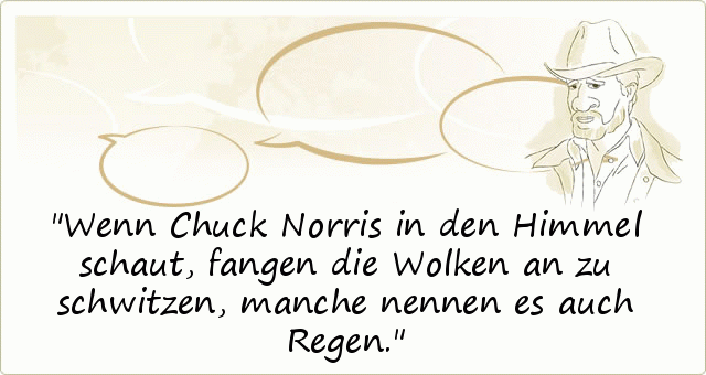 Wenn Chuck Norris in den Himmel schaut, fangen die Wolken an zu schwitzen, manche nennen es auch Regen. Wenn Chuck Norris in den Himmel schaut, fangen die Wolken an zu schwitzen, manche nennen es auch Regen.