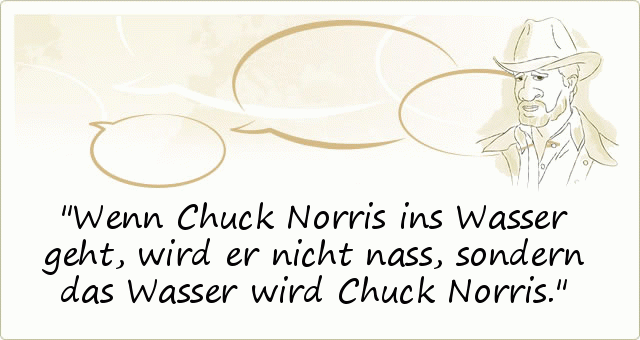 Wenn Chuck Norris ins Wasser geht, wird er nicht nass, sondern das Wasser wird Chuck Norris. Wenn Chuck Norris ins Wasser geht, wird er nicht nass, sondern das Wasser wird Chuck Norris.