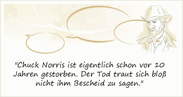 Chuck Norris ist eigentlich schon vor 10 Jahren gestorben. Der Tod traut sich bloß nicht ihm Bescheid zu sagen. Chuck Norris ist eigentlich schon vor 10 Jahren gestorben. Der Tod traut sich bloß nicht ihm Bescheid zu sagen.