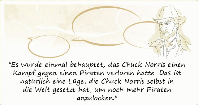 Es wurde einmal behauptet, das Chuck Norris einen Kampf gegen einen Piraten verloren hätte. Das ist natürlich eine Lüge, die Chuck Norris selbst in die Welt gesetzt hat, um noch mehr Piraten anzulocken. Es wurde einmal behauptet, das Chuck Norris einen Kampf gegen einen Piraten verloren hätte. Das ist natürlich eine Lüge, die Chuck Norris selbst in die Welt gesetzt hat, um noch mehr Piraten anzulocken.