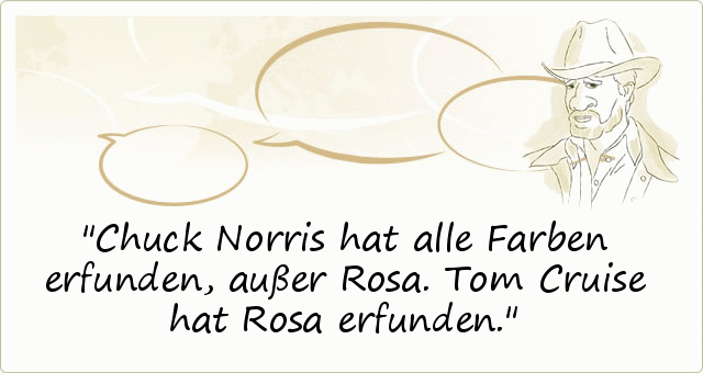 Chuck Norris hat alle Farben erfunden , außer Rosa. Tom Cruise hat Rosa erfunden. Chuck Norris hat alle Farben erfunden , außer Rosa. Tom Cruise hat Rosa erfunden.