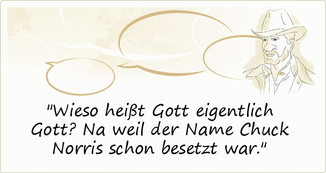 Wieso heißt Gott eigentlich Gott? Na weil der Name Chuck Norris schon besetzt war. Wieso heißt Gott eigentlich Gott? Na weil der Name Chuck Norris schon besetzt war.