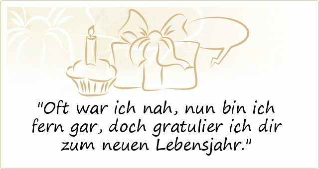 Oft war ich nah,
nun bin ich fern gar,
doch gratulier ich dir zum neuen Lebensjahr. Oft war ich nah,
nun bin ich fern gar,
doch gratulier ich dir zum neuen Lebensjahr.