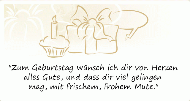 Zum Geburtstag wünsch ich dir von Herzen alles Gute,
und dass dir viel gelingen mag, mit frischem, frohem Mute. Zum Geburtstag wünsch ich dir von Herzen alles Gute,
und dass dir viel gelingen mag, mit frischem, frohem Mute.