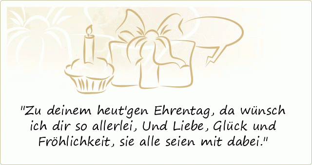 Zu deinem heut'gen Ehrentag, da wünsch ich dir so allerlei,
Und Liebe, Glück und Fröhlichkeit, sie alle seien mit dabei. Zu deinem heut'gen Ehrentag, da wünsch ich dir so allerlei,
Und Liebe, Glück und Fröhlichkeit, sie alle seien mit dabei.