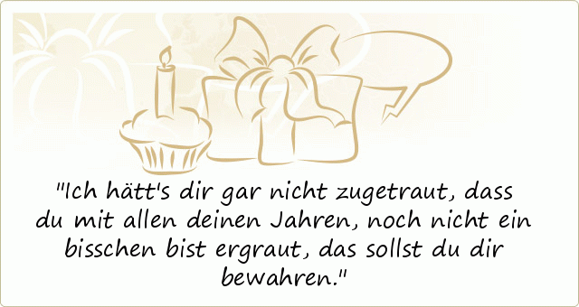 Ich hätt's dir gar nicht zugetraut,
dass du mit allen deinen Jahren,
noch nicht ein bisschen bist ergraut,
das sollst du dir bewahren. Ich hätt's dir gar nicht zugetraut,
dass du mit allen deinen Jahren,
noch nicht ein bisschen bist ergraut,
das sollst du dir bewahren.