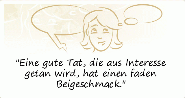 Eine gute Tat, die aus Interesse getan wird, hat einen faden Beigeschmack. Eine gute Tat, die aus Interesse getan wird, hat einen faden Beigeschmack.