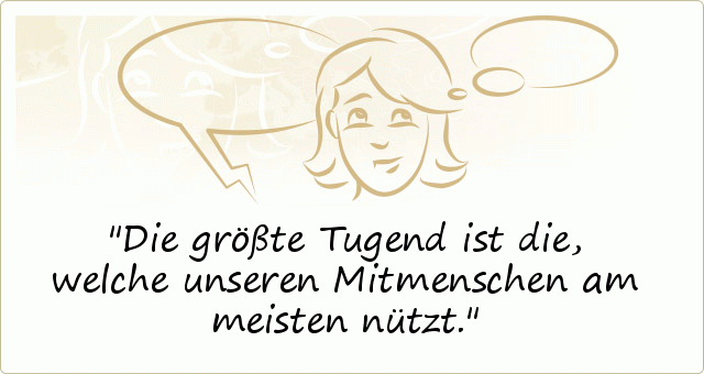 Die größte Tugend ist die, welche unseren Mitmenschen am meisten nützt. Die größte Tugend ist die, welche unseren Mitmenschen am meisten nützt.