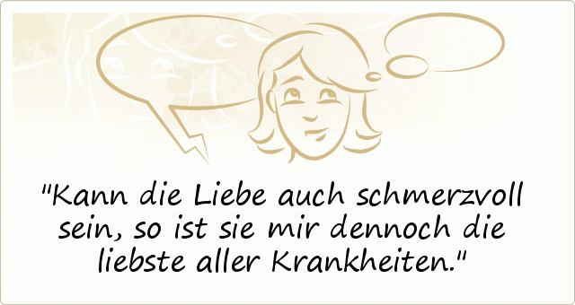 Kann die Liebe auch schmerzvoll sein, so ist sie mir dennoch die liebste aller Krankheiten. Kann die Liebe auch schmerzvoll sein, so ist sie mir dennoch die liebste aller Krankheiten.