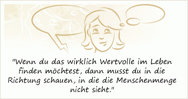 Wenn du das wirklich Wertvolle im Leben finden möchtest, dann musst du in die Richtung schauen, in die die Menschenmenge nicht sieht. Wenn du das wirklich Wertvolle im Leben finden möchtest, dann musst du in die Richtung schauen, in die die Menschenmenge nicht sieht.