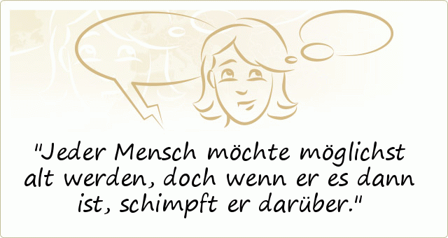Jeder Mensch möchte möglichst alt werden, doch wenn er es dann ist, schimpft er darüber. Jeder Mensch möchte möglichst alt werden, doch wenn er es dann ist, schimpft er darüber.