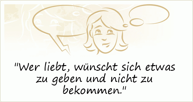Wer liebt, wünscht sich etwas zu geben und nicht zu bekommen. Wer liebt, wünscht sich etwas zu geben und nicht zu bekommen.