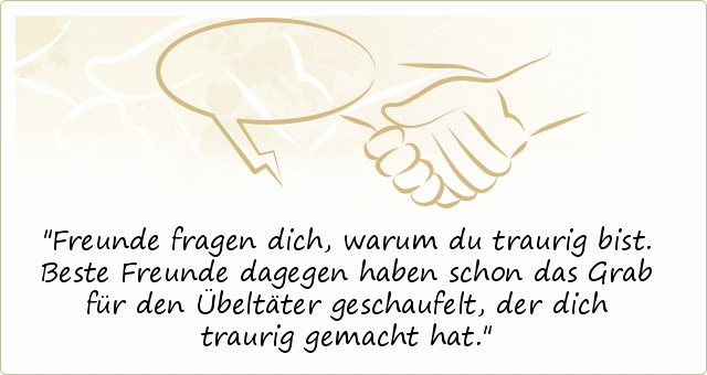 Freunde fragen dich, warum du traurig bist. Beste Freunde dagegen haben schon das Grab für den Übeltäter geschaufelt, der dich traurig gemacht hat. Freunde fragen dich, warum du traurig bist. Beste Freunde dagegen haben schon das Grab für den Übeltäter geschaufelt, der dich traurig gemacht hat.