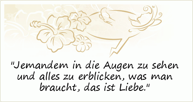Jemandem in die Augen zu sehen und alles zu erblicken, was man braucht, das ist Liebe. Jemandem in die Augen zu sehen und alles zu erblicken, was man braucht, das ist Liebe.