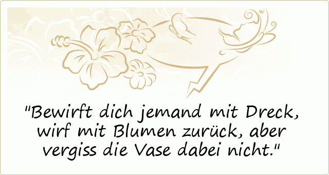 Bewirft dich jemand mit Dreck, wirf mit Blumen zurück, aber vergiss die Vase dabei nicht. Bewirft dich jemand mit Dreck, wirf mit Blumen zurück, aber vergiss die Vase dabei nicht.