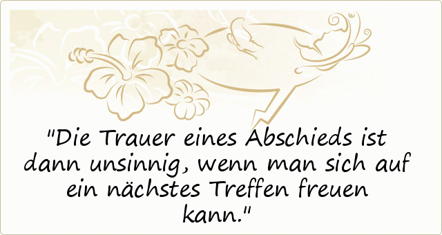 Die Trauer eines Abschieds ist dann unsinnig, wenn man sich auf ein nächstes Treffen freuen kann. Die Trauer eines Abschieds ist dann unsinnig, wenn man sich auf ein nächstes Treffen freuen kann.