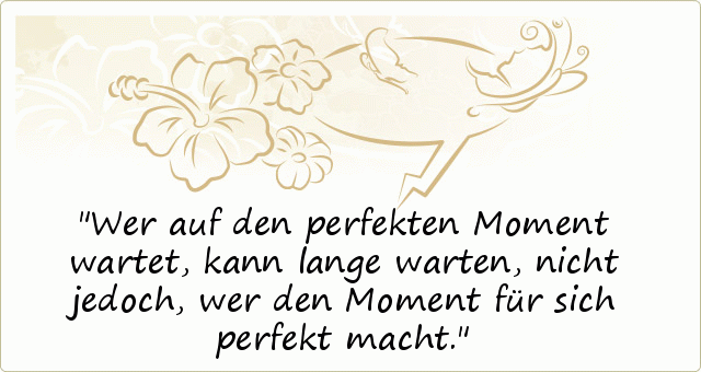 Wer auf den perfekten Moment wartet, kann lange warten, nicht jedoch, wer den Moment für sich perfekt macht. Wer auf den perfekten Moment wartet, kann lange warten, nicht jedoch, wer den Moment für sich perfekt macht.